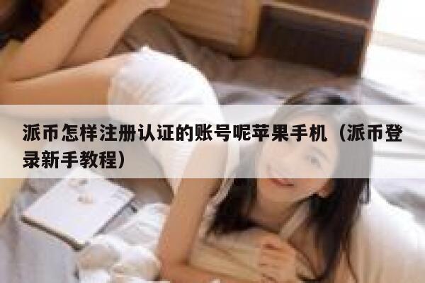 派币怎样注册认证的账号呢苹果手机（派币登录新手教程） 第1张