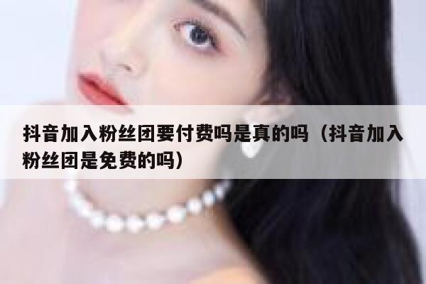 抖音加入粉丝团要付费吗是真的吗（抖音加入粉丝团是免费的吗） 第1张