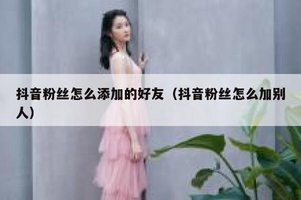 抖音粉丝怎么添加的好友（抖音粉丝怎么加别人） 第1张