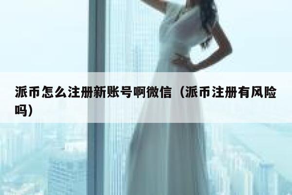 派币怎么注册新账号啊微信（派币注册有风险吗） 第1张