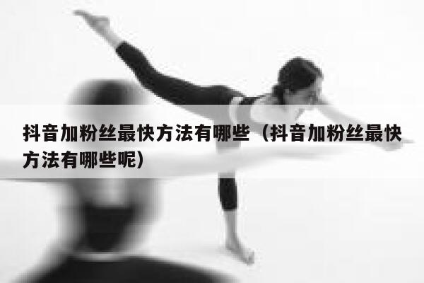 抖音加粉丝最快方法有哪些（抖音加粉丝最快方法有哪些呢） 第1张