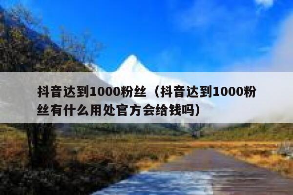 抖音达到1000粉丝（抖音达到1000粉丝有什么用处官方会给钱吗） 第1张