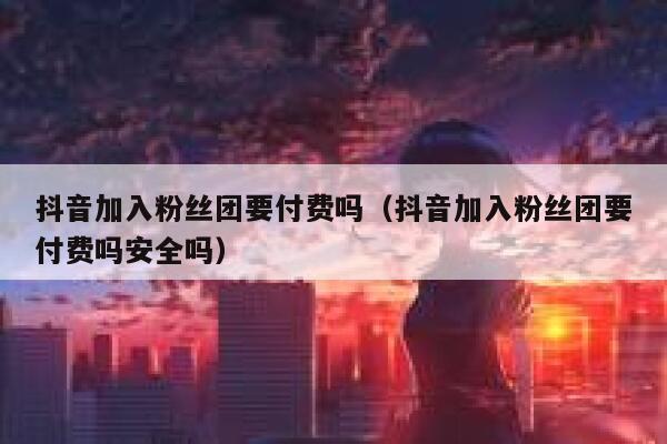 抖音加入粉丝团要付费吗（抖音加入粉丝团要付费吗安全吗） 第1张