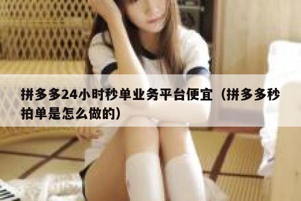 拼多多24小时秒单业务平台便宜(拼多多秒拍单是怎么做的) 第1张 拼多多24小时秒单业务平台便宜(拼多多秒拍单是怎么做的) 第1张
