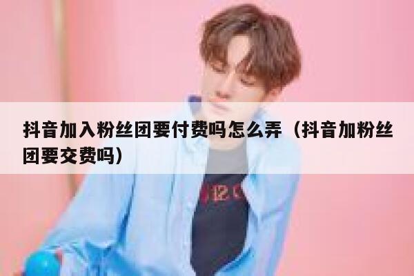 抖音加入粉丝团要付费吗怎么弄（抖音加粉丝团要交费吗） 第1张
