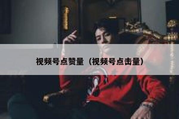 视频号点赞量（视频号点击量） 第1张