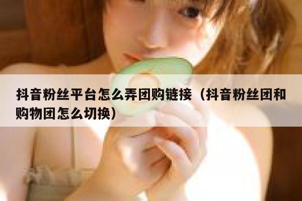 抖音粉丝平台怎么弄团购链接(抖音粉丝团和购物团怎么切换) 第1张 抖音粉丝平台怎么弄团购链接(抖音粉丝团和购物团怎么切换) 第1张