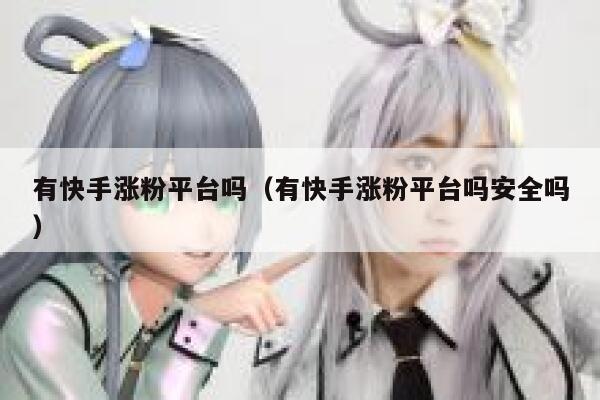 有快手涨粉平台吗(有快手涨粉平台吗安全吗) 第1张 有快手涨粉平台吗(有快手涨粉平台吗安全吗) 第1张