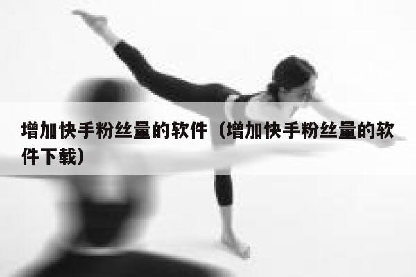 增加快手粉丝量的软件（增加快手粉丝量的软件下载） 第1张