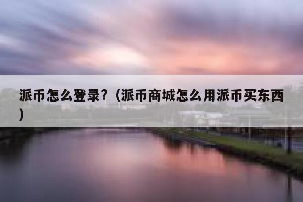 派币怎么登录?(派币商城怎么用派币买东西) 第1张 派币怎么登录?(派币商城怎么用派币买东西) 第1张
