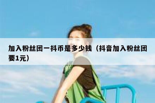 加入粉丝团一抖币是多少钱（抖音加入粉丝团要1元） 第1张
