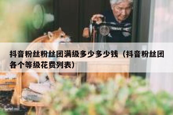 抖音粉丝粉丝团满级多少多少钱（抖音粉丝团各个等级花费列表） 第1张