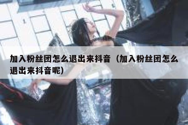 加入粉丝团怎么退出来抖音（加入粉丝团怎么退出来抖音呢） 第1张