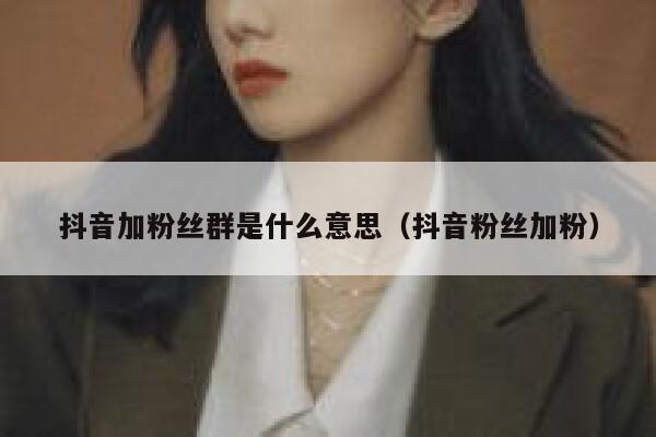 抖音加粉丝群是什么意思（抖音粉丝加粉） 第1张