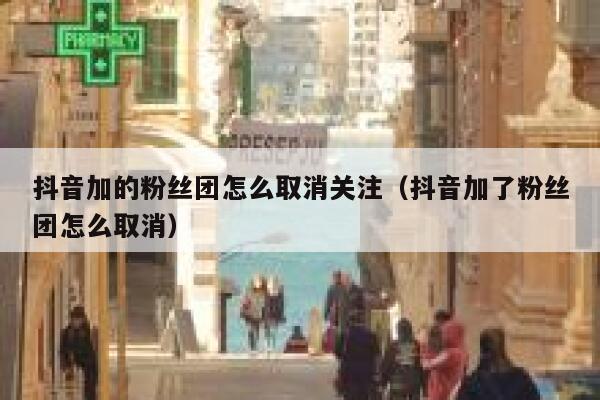 抖音加的粉丝团怎么取消关注(抖音加了粉丝团怎么取消) 第1张 抖音加的粉丝团怎么取消关注(抖音加了粉丝团怎么取消) 第1张