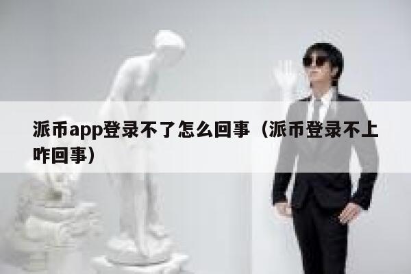 派币app登录不了怎么回事（派币登录不上咋回事） 第1张