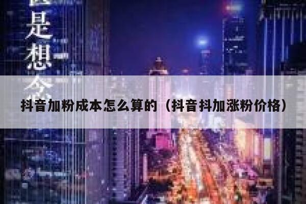 抖音加粉成本怎么算的（抖音抖加涨粉价格） 第1张