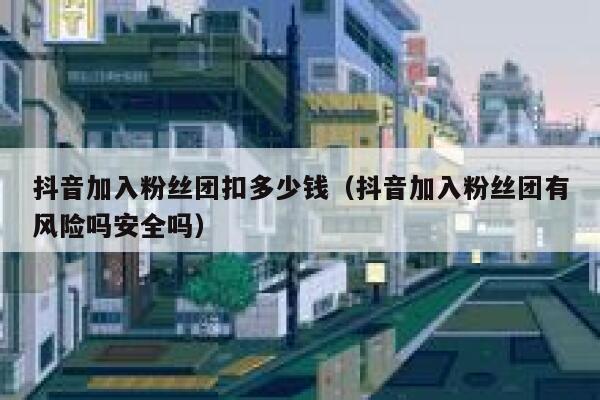 抖音加入粉丝团扣多少钱（抖音加入粉丝团有风险吗安全吗） 第1张