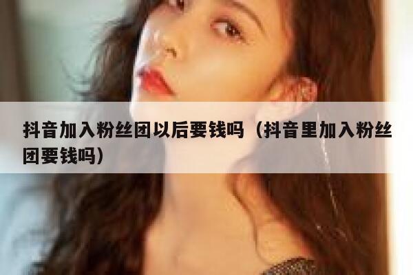 抖音加入粉丝团以后要钱吗（抖音里加入粉丝团要钱吗） 第1张
