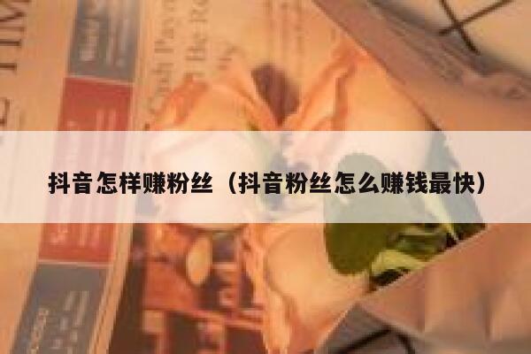 抖音怎样赚粉丝(抖音粉丝怎么赚钱最快) 第1张 抖音怎样赚粉丝(抖音粉丝怎么赚钱最快) 第1张