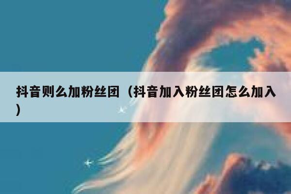 抖音则么加粉丝团（抖音加入粉丝团怎么加入） 第1张