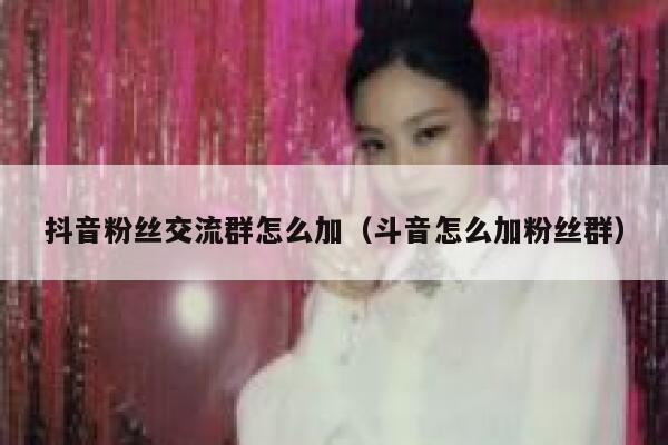 抖音粉丝交流群怎么加（斗音怎么加粉丝群） 第1张