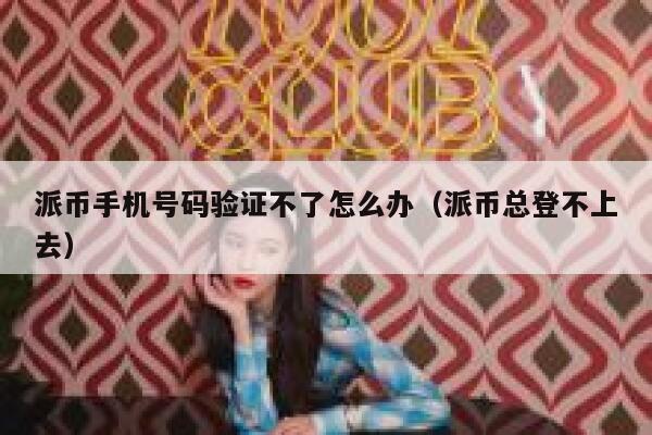 派币手机号码验证不了怎么办（派币总登不上去） 第1张