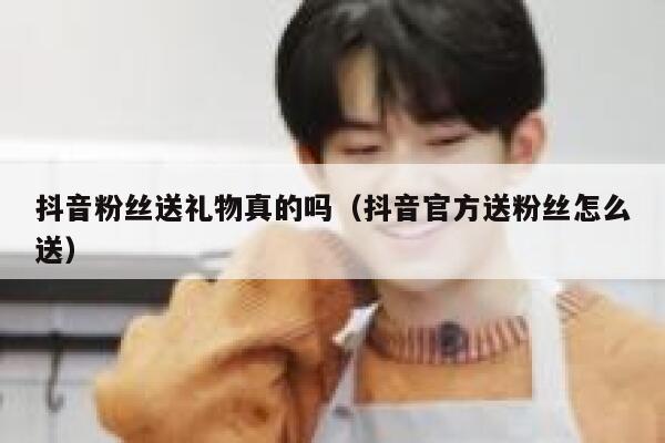 抖音粉丝送礼物真的吗（抖音官方送粉丝怎么送） 第1张