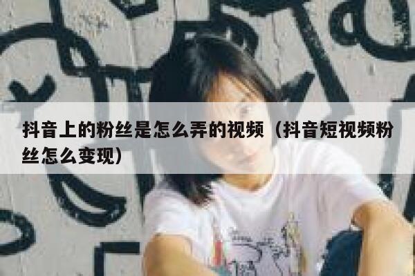 抖音上的粉丝是怎么弄的视频（抖音短视频粉丝怎么变现） 第1张