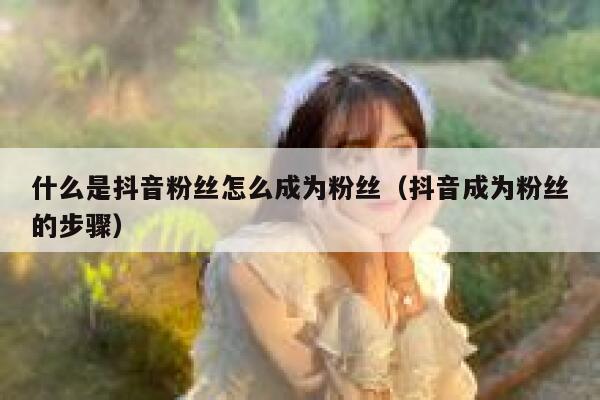 什么是抖音粉丝怎么成为粉丝（抖音成为粉丝的步骤） 第1张