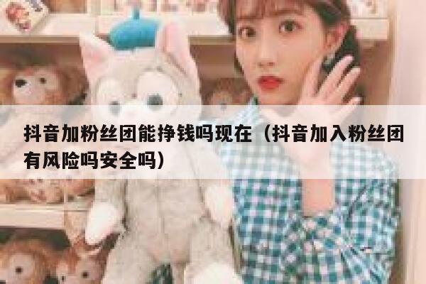 抖音加粉丝团能挣钱吗现在（抖音加入粉丝团有风险吗安全吗） 第1张