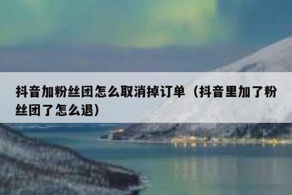 抖音加粉丝团怎么取消掉订单（抖音里加了粉丝团了怎么退） 第1张