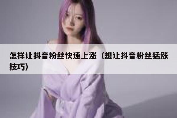 怎样让抖音粉丝快速上涨（想让抖音粉丝猛涨技巧） 第1张