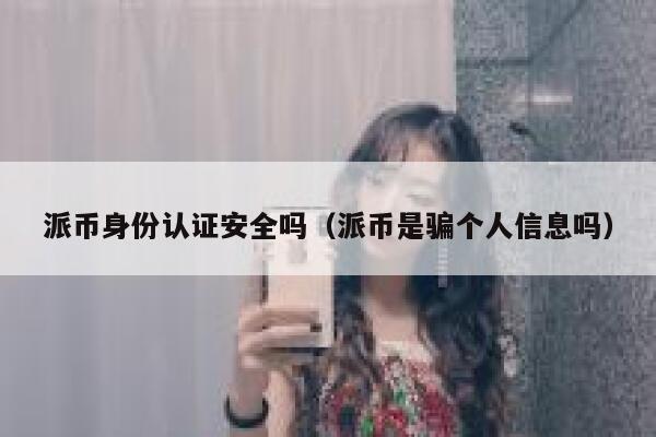 派币身份认证安全吗(派币是骗个人信息吗) 第1张 派币身份认证安全吗(派币是骗个人信息吗) 第1张