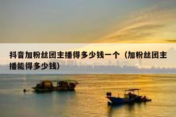 抖音加粉丝团主播得多少钱一个（加粉丝团主播能得多少钱） 第1张
