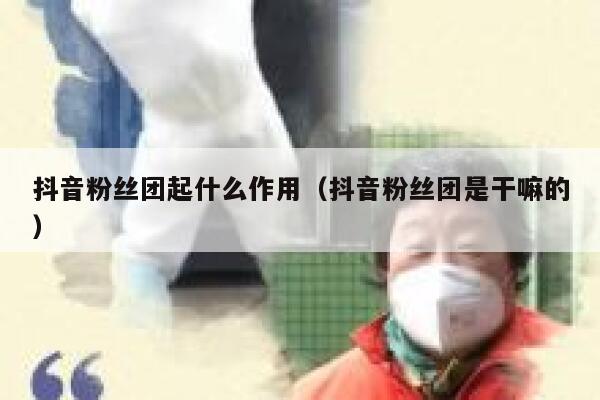 抖音粉丝团起什么作用(抖音粉丝团是干嘛的) 第1张 抖音粉丝团起什么作用(抖音粉丝团是干嘛的) 第1张