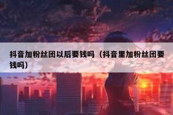 抖音加粉丝团以后要钱吗(抖音里加粉丝团要钱吗) 第1张 抖音加粉丝团以后要钱吗(抖音里加粉丝团要钱吗) 第1张