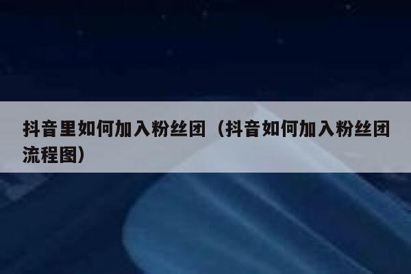 抖音里如何加入粉丝团（抖音如何加入粉丝团流程图） 第1张