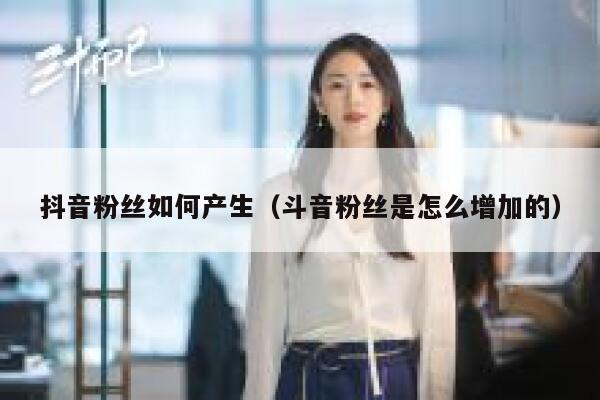抖音粉丝如何产生（斗音粉丝是怎么增加的） 第1张