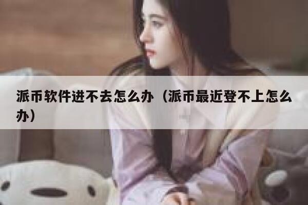 派币软件进不去怎么办（派币最近登不上怎么办） 第1张