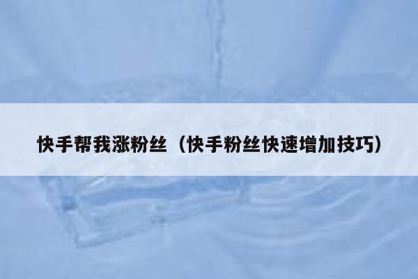 快手帮我涨粉丝（快手粉丝快速增加技巧） 第1张