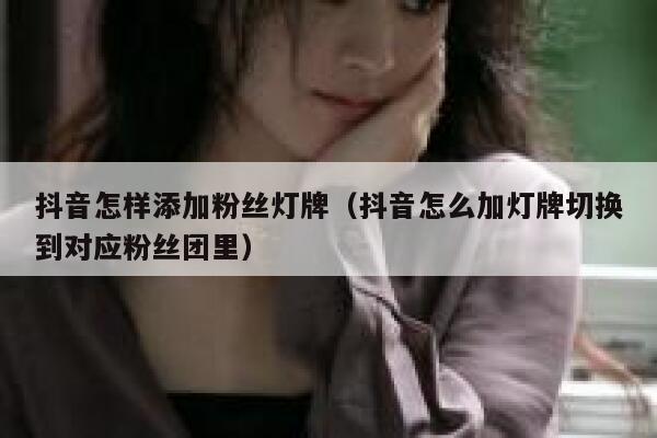 抖音怎样添加粉丝灯牌（抖音怎么加灯牌切换到对应粉丝团里） 第1张