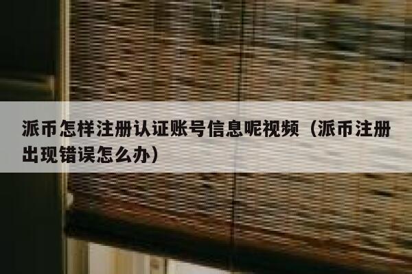 派币怎样注册认证账号信息呢视频（派币注册出现错误怎么办） 第1张