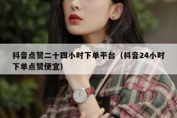 抖音点赞二十四小时下单平台（抖音24小时下单点赞便宜） 第1张