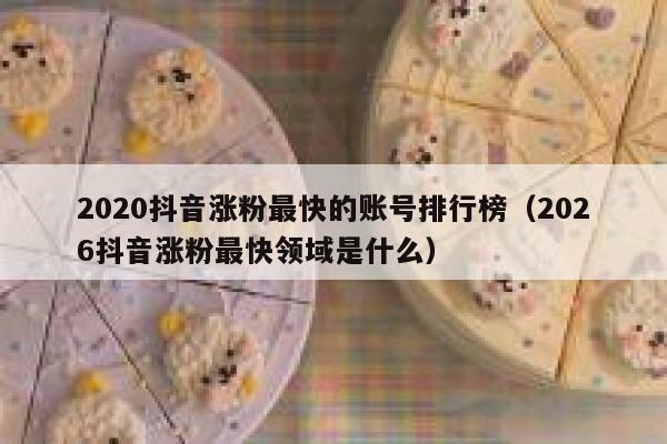 2020抖音涨粉最快的账号排行榜（2026抖音涨粉最快领域是什么） 第1张