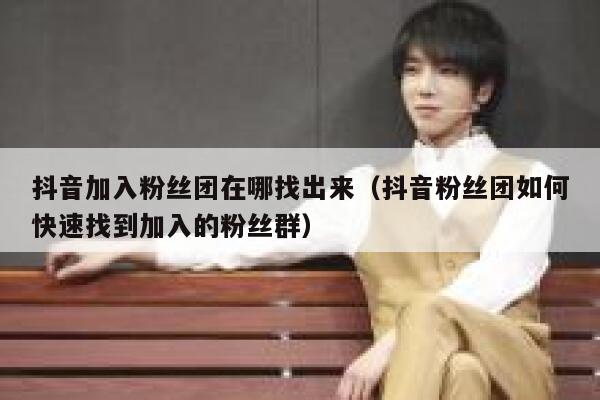 抖音加入粉丝团在哪找出来（抖音粉丝团如何快速找到加入的粉丝群） 第1张
