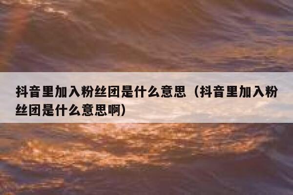 抖音里加入粉丝团是什么意思(抖音里加入粉丝团是什么意思啊) 第1张 抖音里加入粉丝团是什么意思(抖音里加入粉丝团是什么意思啊) 第1张