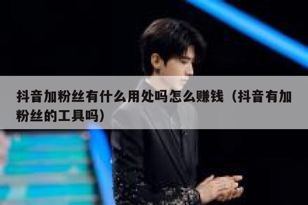 抖音加粉丝有什么用处吗怎么赚钱（抖音有加粉丝的工具吗） 第1张