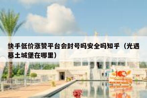 快手低价涨赞平台会封号吗安全吗知乎（光遇墓土城堡在哪里） 第1张