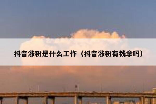 抖音涨粉是什么工作（抖音涨粉有钱拿吗） 第1张